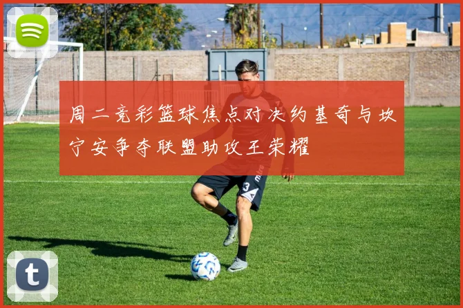 周二竞彩篮球焦点对决约基奇与坎宁安争夺联盟助攻王荣耀