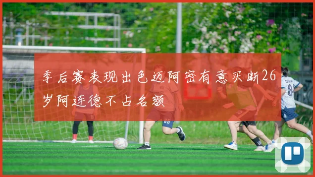 季后赛表现出色迈阿密有意买断26岁阿连德不占名额