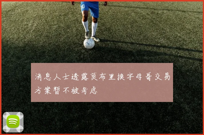 消息人士透露莫布里换字母哥交易方案暂不被考虑