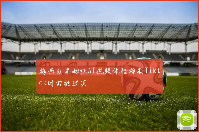 梅西分享趣味AI视频体验称刷Tiktok时常被逗笑