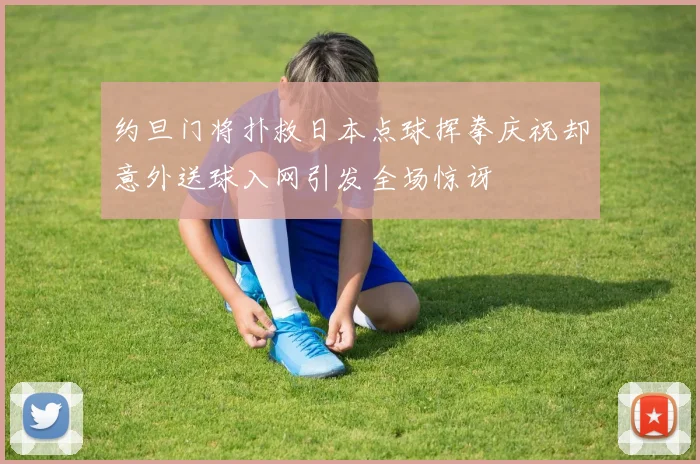 约旦门将扑救日本点球挥拳庆祝却意外送球入网引发全场惊讶