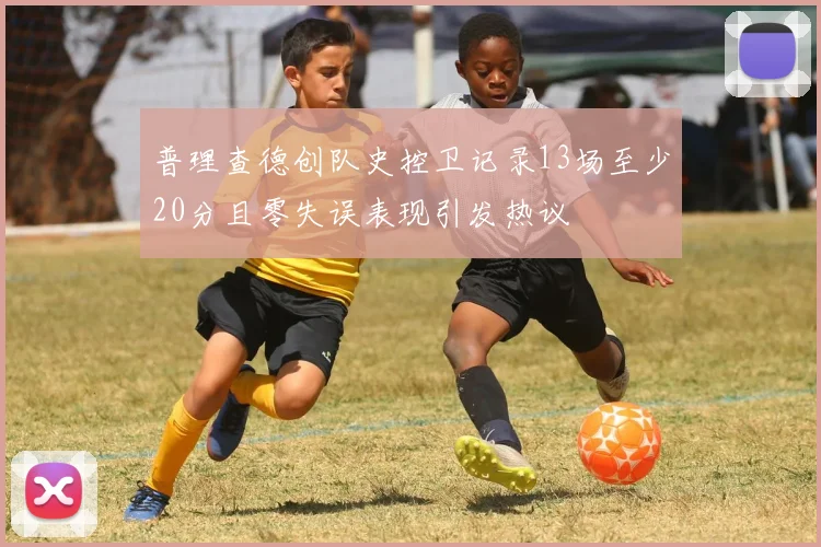 普理查德创队史控卫记录13场至少20分且零失误表现引发热议