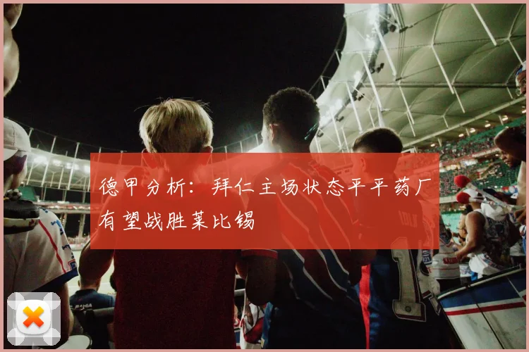 德甲分析：拜仁主场状态平平药厂有望战胜莱比锡
