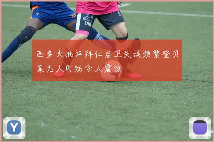 西多夫批评拜仁后卫失误频繁登贝莱无人盯防令人震惊