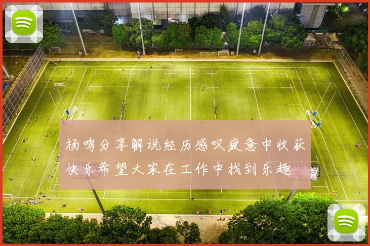 杨鸣分享解说经历感叹疲惫中收获快乐希望大家在工作中找到乐趣