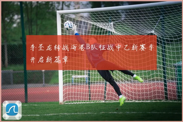 李圣龙转战海港B队征战中乙新赛季开启新篇章