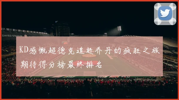 KD感慨超德克追赶乔丹的疯狂之旅期待得分榜最终排名