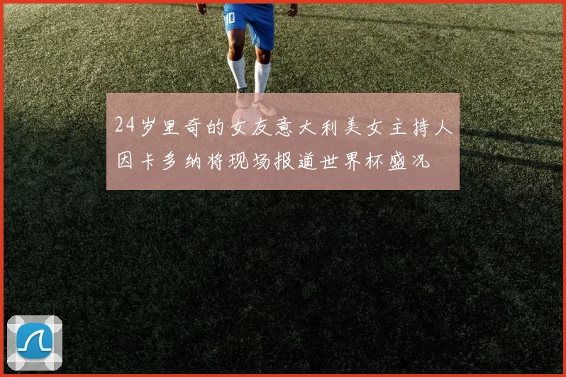 24岁里奇的女友意大利美女主持人因卡多纳将现场报道世界杯盛况