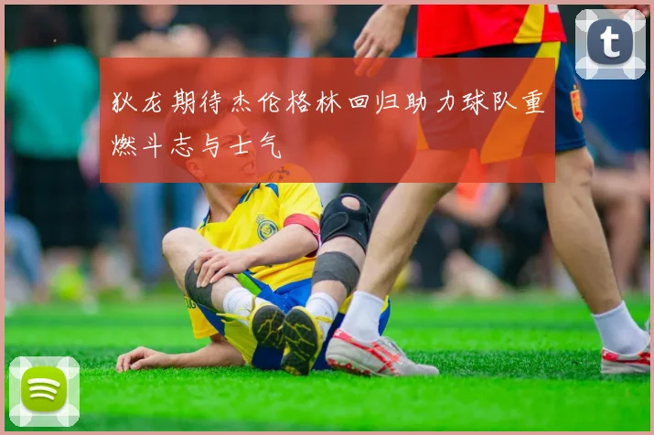 狄龙期待杰伦格林回归助力球队重燃斗志与士气