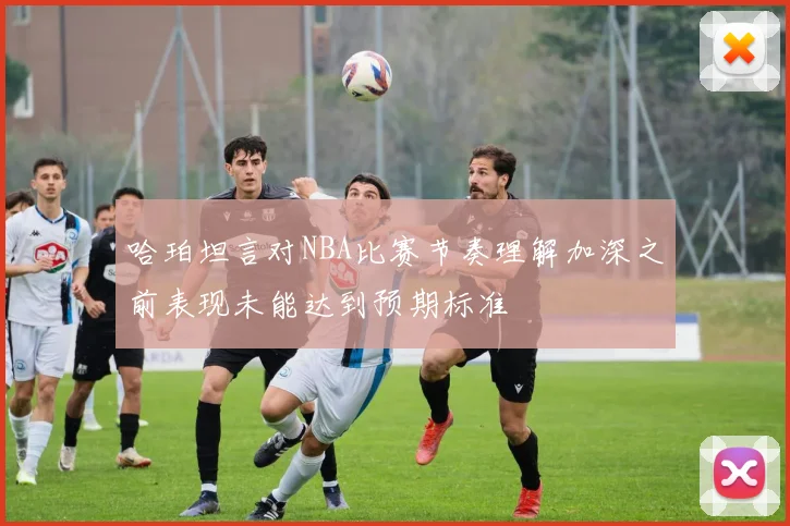 哈珀坦言对NBA比赛节奏理解加深之前表现未能达到预期标准