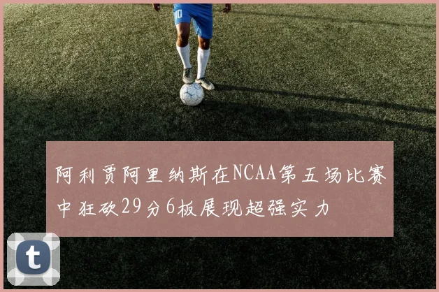 阿利贾阿里纳斯在NCAA第五场比赛中狂砍29分6板展现超强实力