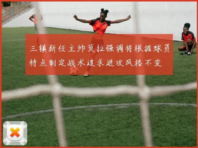三镇新任主帅莫拉强调将根据球员特点制定战术追求进攻风格不变