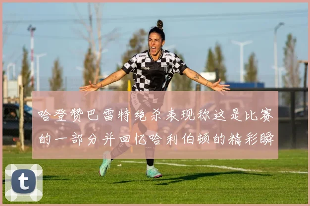 哈登赞巴雷特绝杀表现称这是比赛的一部分并回忆哈利伯顿的精彩瞬间