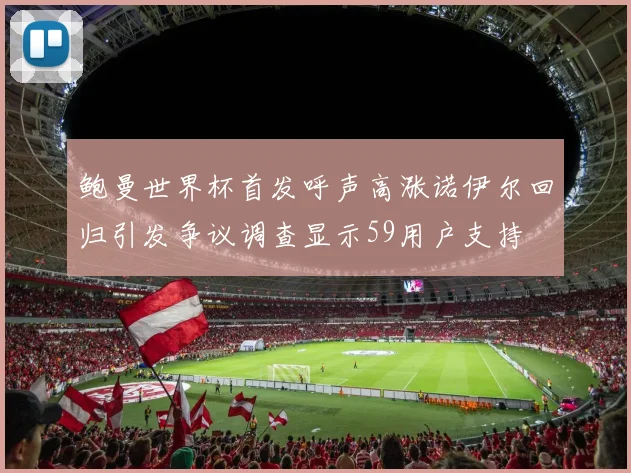 鲍曼世界杯首发呼声高涨诺伊尔回归引发争议调查显示59用户支持