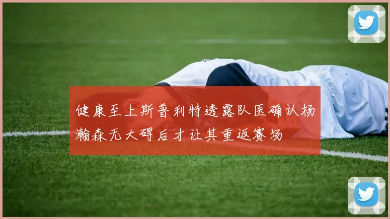 健康至上斯普利特透露队医确认杨瀚森无大碍后才让其重返赛场