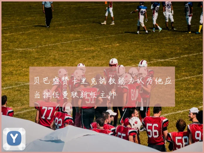 贝巴盛赞卡里克执教能力认为他应当担任曼联新任主帅