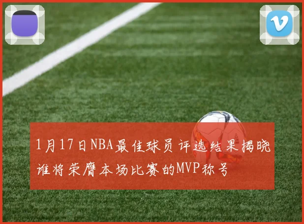 1月17日NBA最佳球员评选结果揭晓谁将荣膺本场比赛的MVP称号