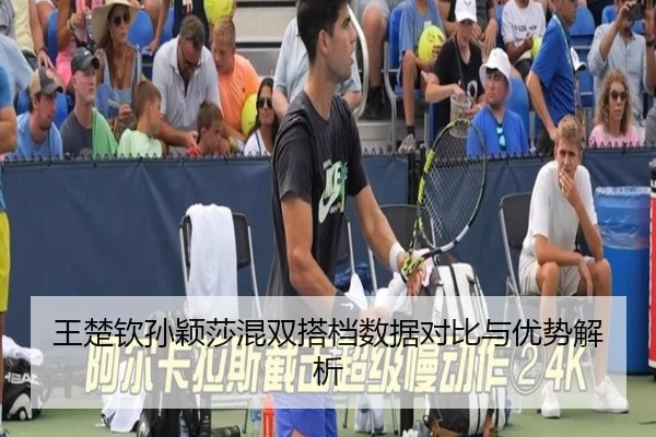 王楚钦孙颖莎混双搭档数据对比与优势解析 - BBSports